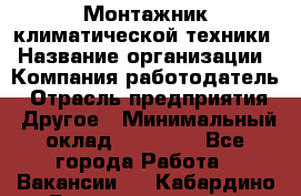 Монтажник климатической техники › Название организации ­ Компания-работодатель › Отрасль предприятия ­ Другое › Минимальный оклад ­ 20 000 - Все города Работа » Вакансии   . Кабардино-Балкарская респ.